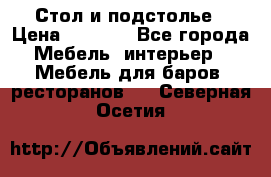 Стол и подстолье › Цена ­ 6 000 - Все города Мебель, интерьер » Мебель для баров, ресторанов   . Северная Осетия